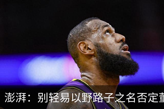 澎湃：别轻易以野路子之名否定董路，中国足球小将增添可能性